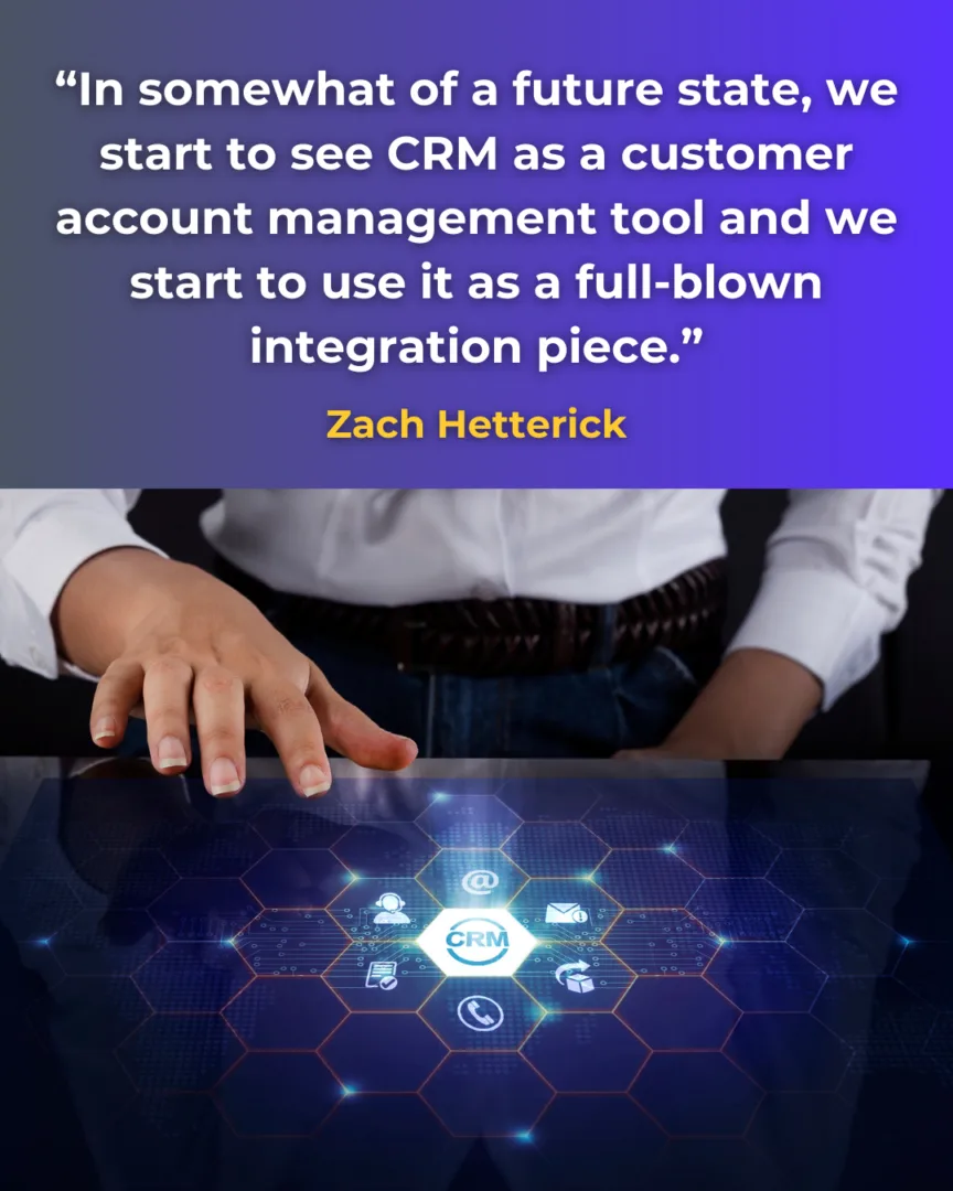 “In somewhat of a future state, we start to see CRM as a customer account management tool and we start to use it as a full-blown integration piece." - Zach Hetterick